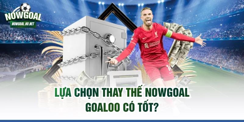 Lựa chọn thay thế NOWGOAL GOALOO có tốt?